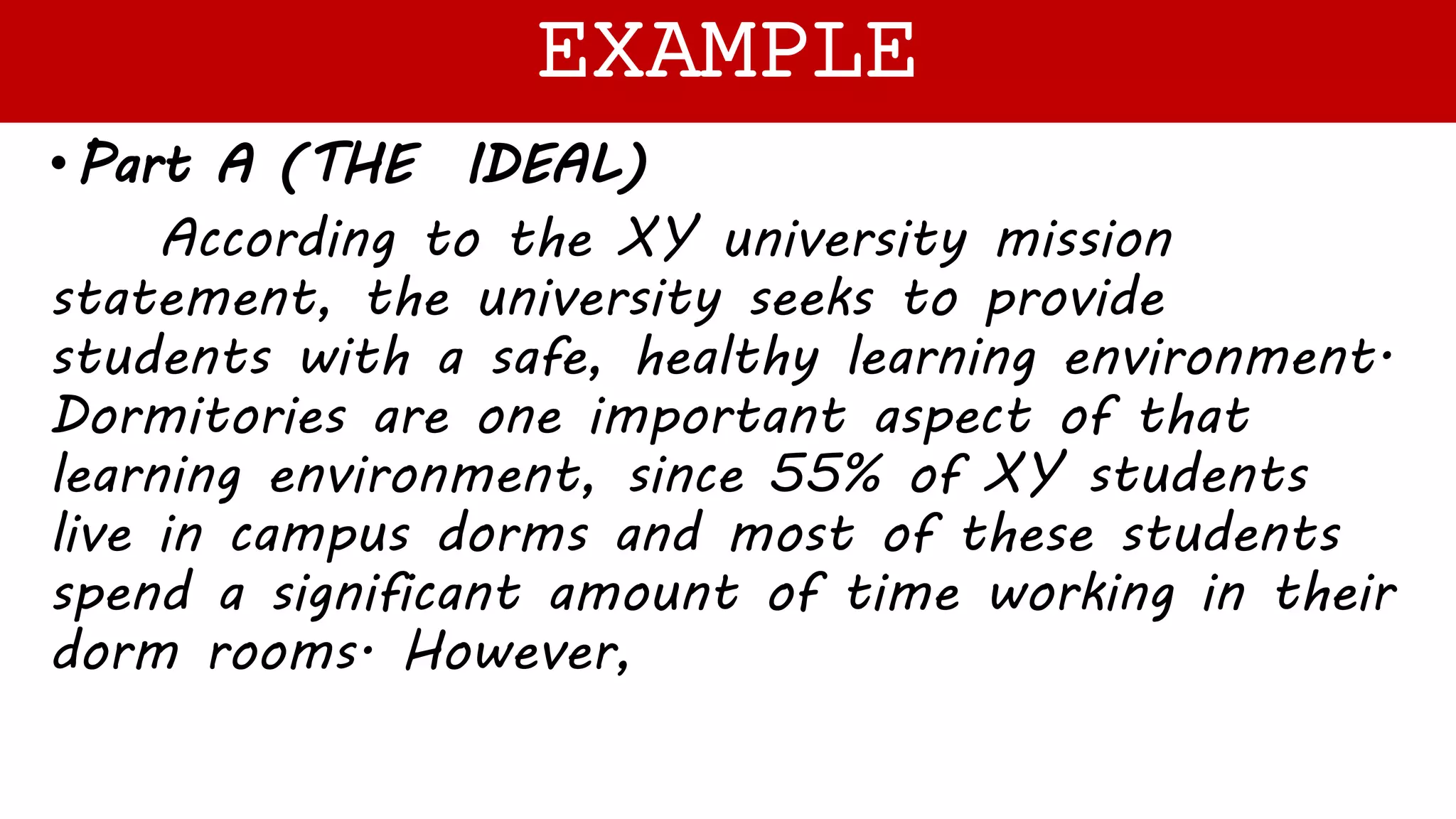 •Part A (THE IDEAL)
According to the XY university mission
statement, the university seeks to provide
students with a safe, healthy learning environment.
Dormitories are one important aspect of that
learning environment, since 55% of XY students
live in campus dorms and most of these students
spend a significant amount of time working in their
dorm rooms. However,
EXAMPLE
 