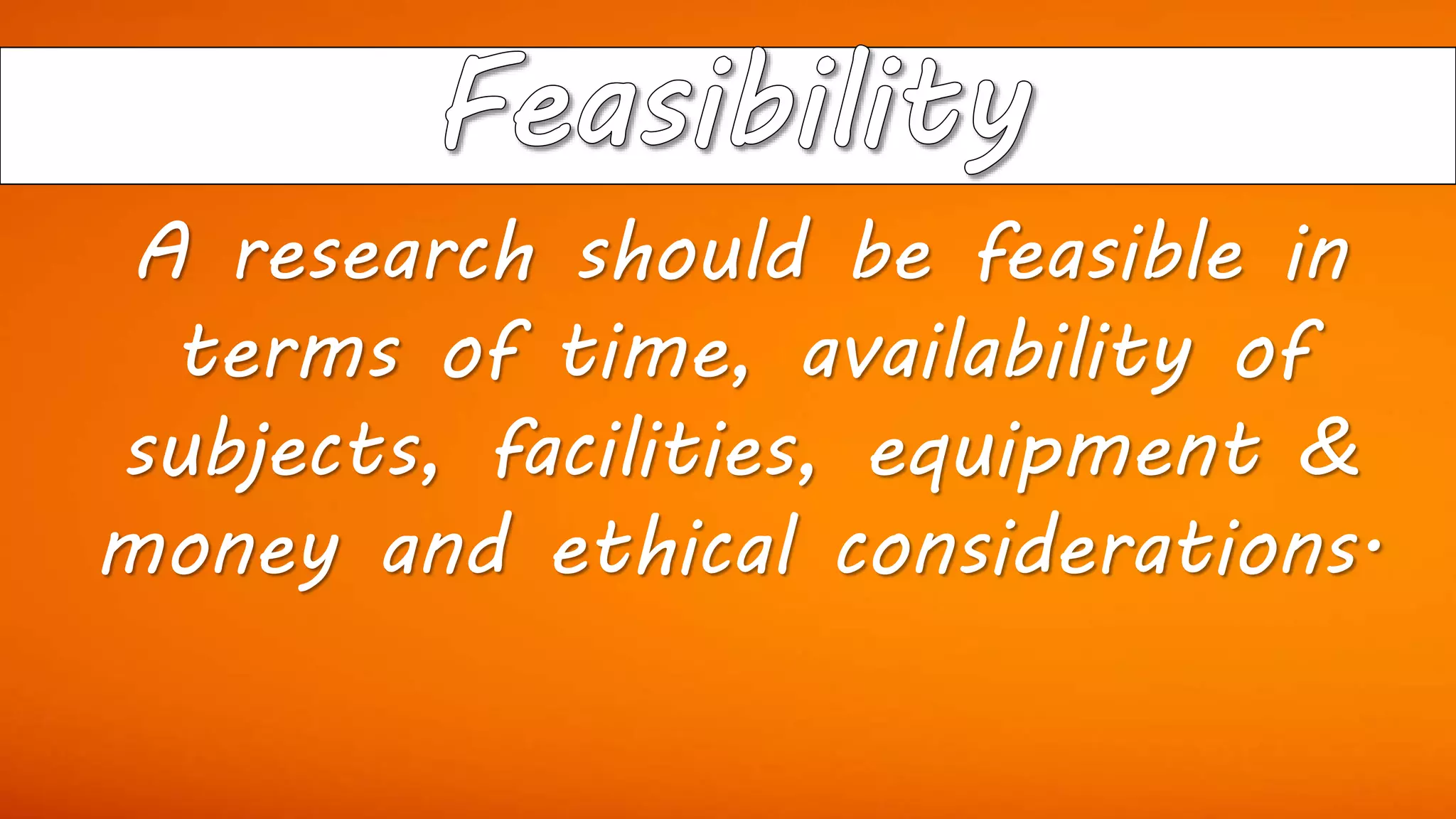 A research should be feasible in
terms of time, availability of
subjects, facilities, equipment &
money and ethical considerations.
 