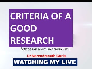 GEOGRAPHY WITH NARENDRANATH
WATCHING MY LIVE
CRITERIA OF A
GOOD
RESEARCH
Dr.Narendranath Guria
 