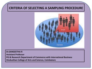 CRITERIA OF SELECTING A SAMPLING PROCEDURE
Dr.SANGEETHA R
Assistant Professor
PG & Research Department of Commerce with International Business
Hindusthan College of Arts and Science, Coimbatore
 