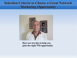Selection Criteria to Choose a Great Network Marketing Opportunity Here are ten tips to help you pick the right NM opportunity   