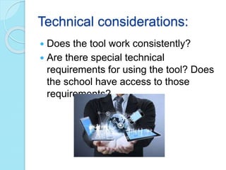Technical considerations:
 Does the tool work consistently?
 Are there special technical
requirements for using the tool? Does
the school have access to those
requirements?
 