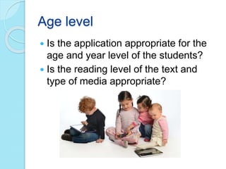 Age level
 Is the application appropriate for the
age and year level of the students?
 Is the reading level of the text and
type of media appropriate?
 
