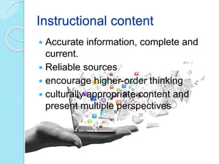 Instructional content
 Accurate information, complete and
current.
 Reliable sources
 encourage higher-order thinking
 culturally appropriate content and
present multiple perspectives
 