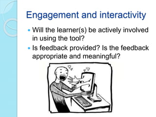 Engagement and interactivity
 Will the learner(s) be actively involved
in using the tool?
 Is feedback provided? Is the feedback
appropriate and meaningful?
 
