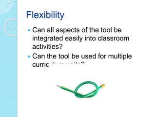 Flexibility
 Can all aspects of the tool be
integrated easily into classroom
activities?
 Can the tool be used for multiple
curriculum units?
 