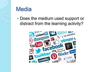 Media
 Does the medium used support or
distract from the learning activity?
 