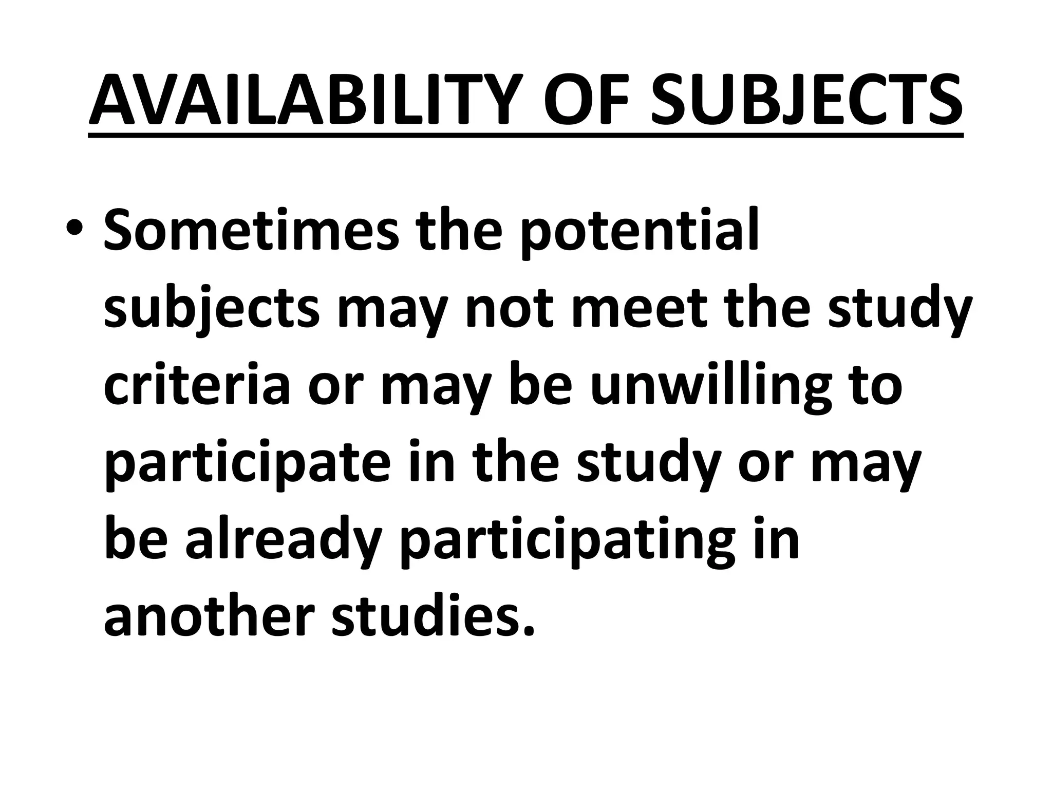 AVAILABILITY OF SUBJECTS
• Sometimes the potential
subjects may not meet the study
criteria or may be unwilling to
participate in the study or may
be already participating in
another studies.
 