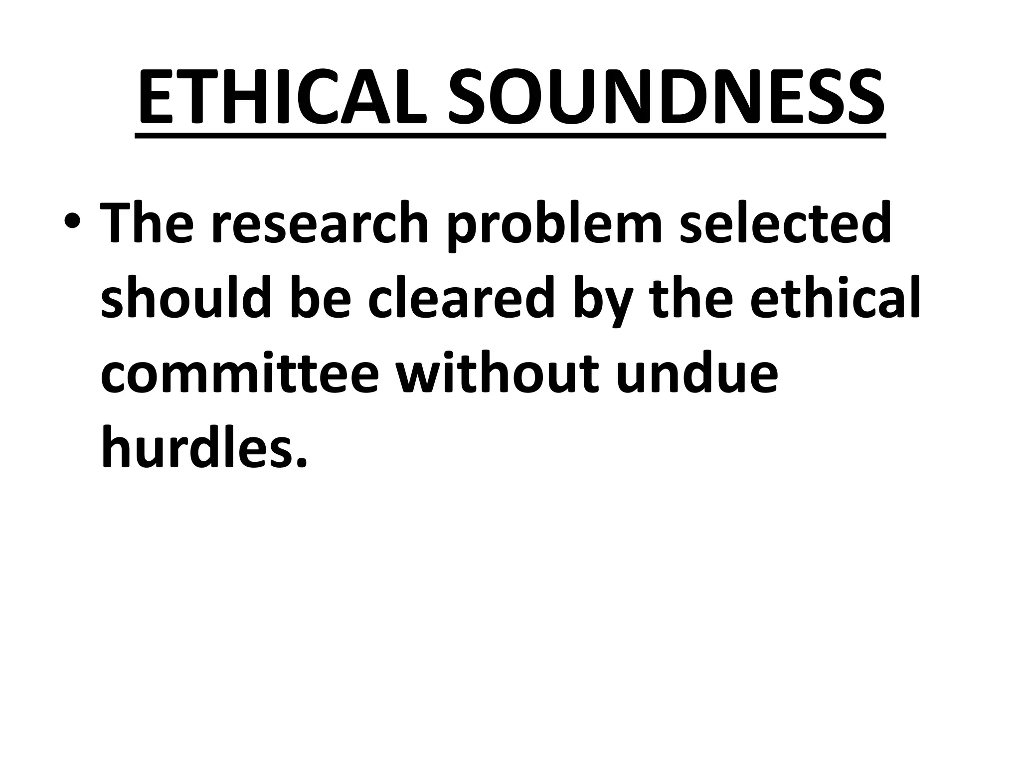 ETHICAL SOUNDNESS
• The research problem selected
should be cleared by the ethical
committee without undue
hurdles.
 