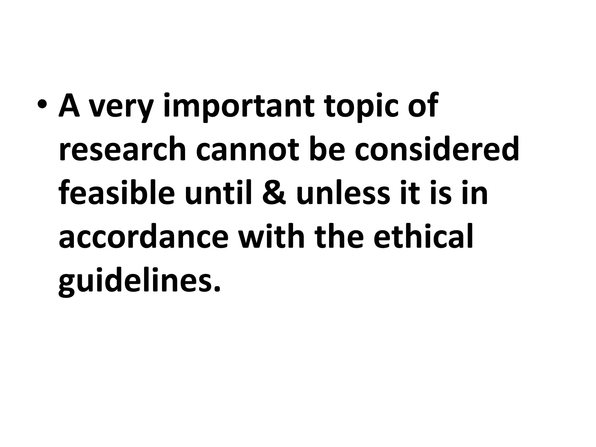 • A very important topic of
research cannot be considered
feasible until & unless it is in
accordance with the ethical
guidelines.
 