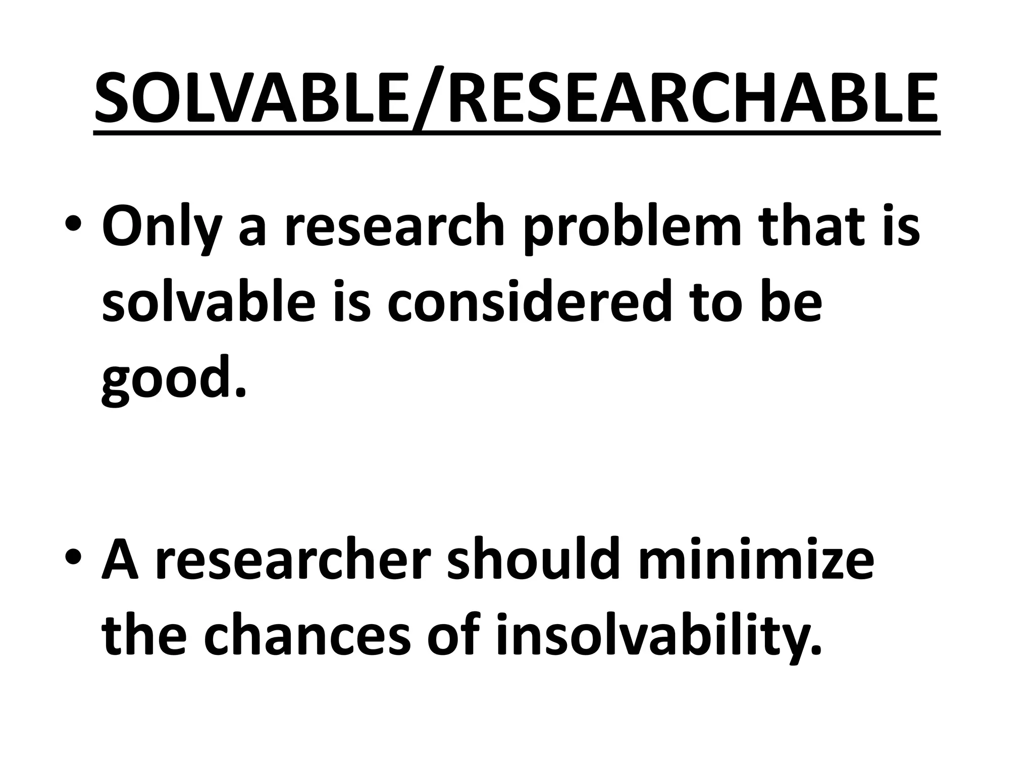 SOLVABLE/RESEARCHABLE
• Only a research problem that is
solvable is considered to be
good.
• A researcher should minimize
the chances of insolvability.
 