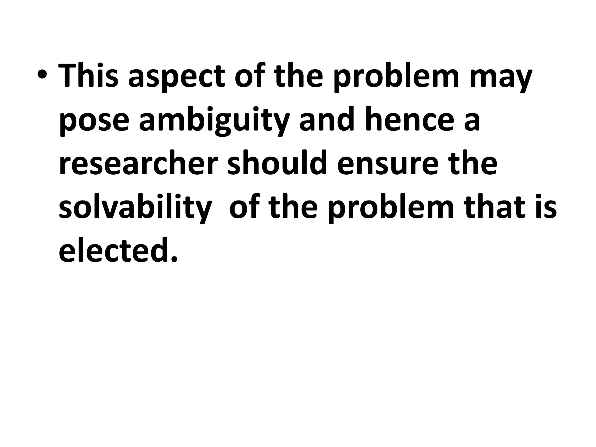 • This aspect of the problem may
pose ambiguity and hence a
researcher should ensure the
solvability of the problem that is
elected.
 
