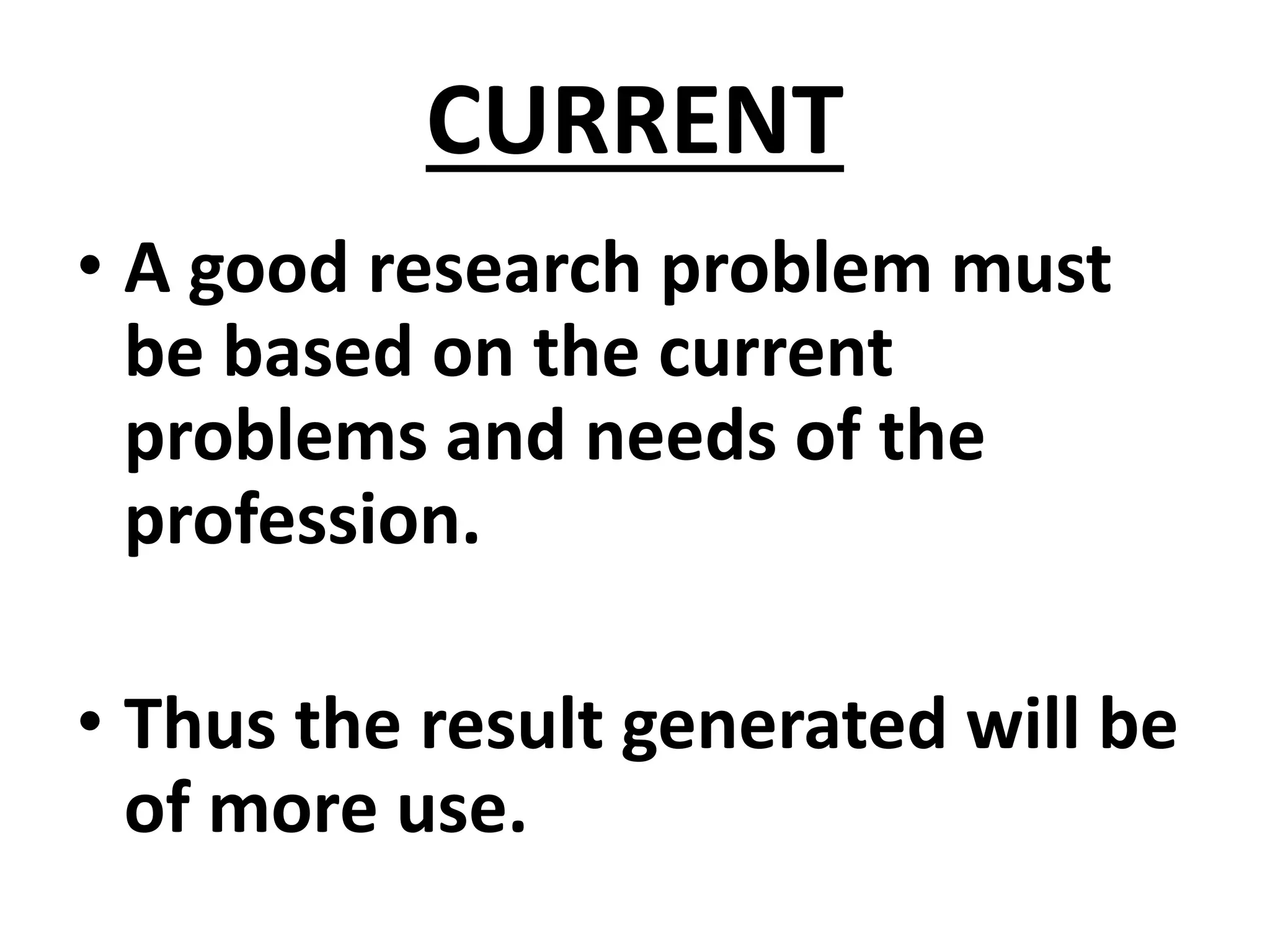 CURRENT
• A good research problem must
be based on the current
problems and needs of the
profession.
• Thus the result generated will be
of more use.
 