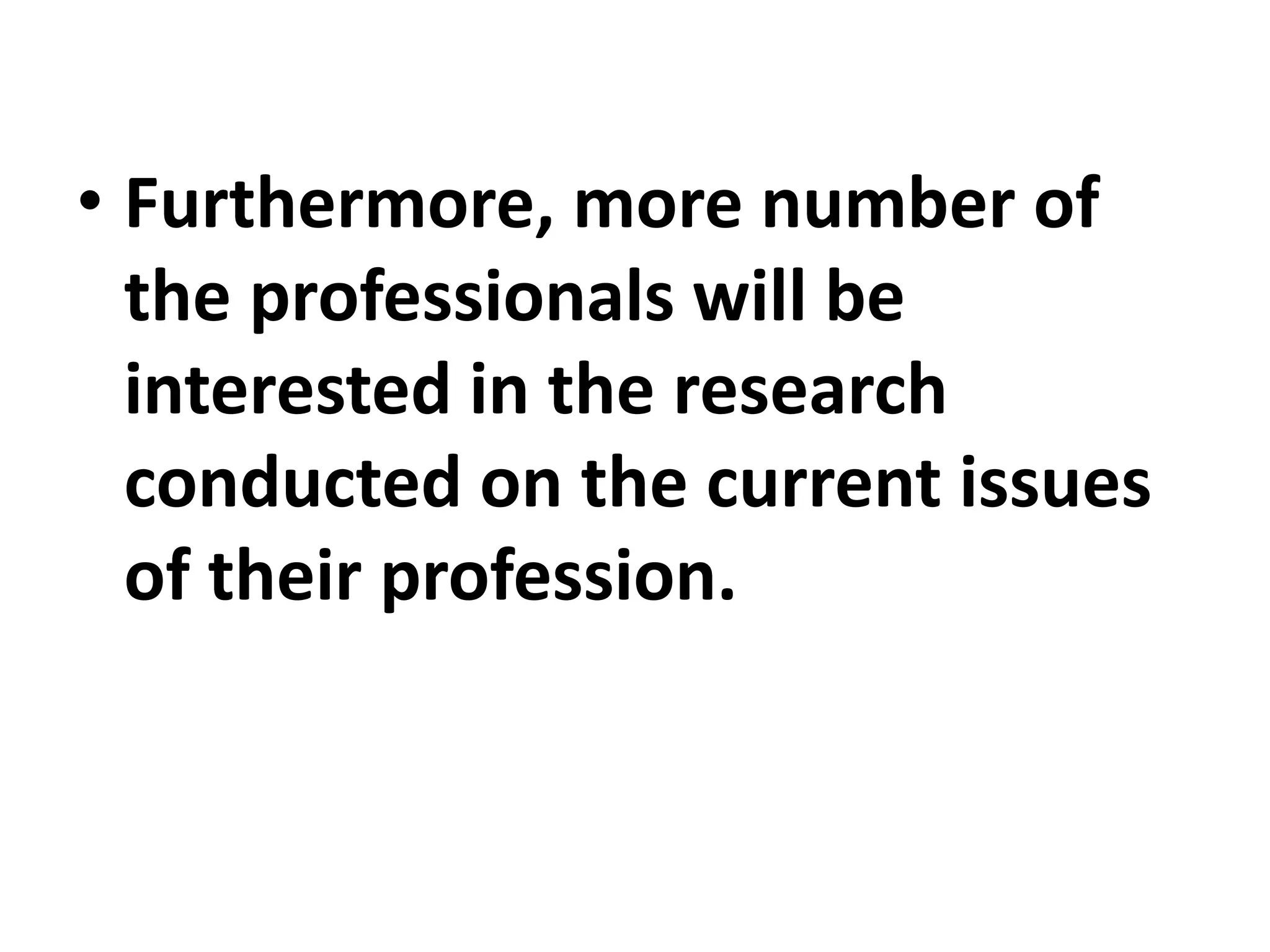 • Furthermore, more number of
the professionals will be
interested in the research
conducted on the current issues
of their profession.
 