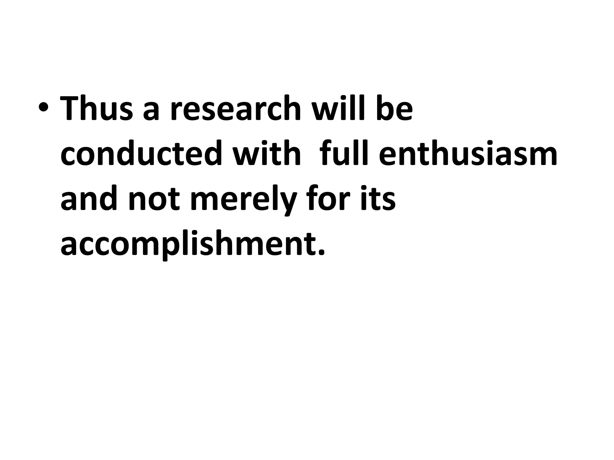 • Thus a research will be
conducted with full enthusiasm
and not merely for its
accomplishment.
 