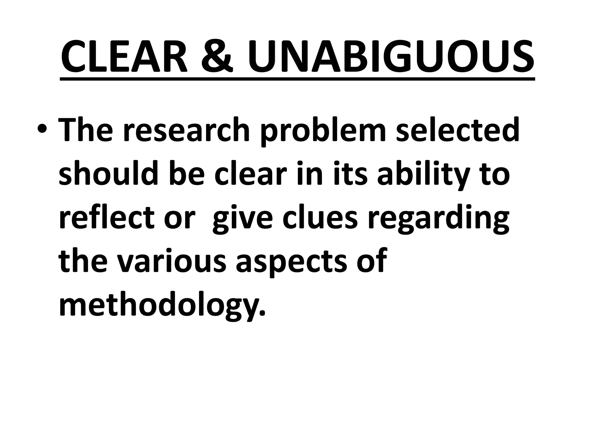 CLEAR & UNABIGUOUS
• The research problem selected
should be clear in its ability to
reflect or give clues regarding
the various aspects of
methodology.
 