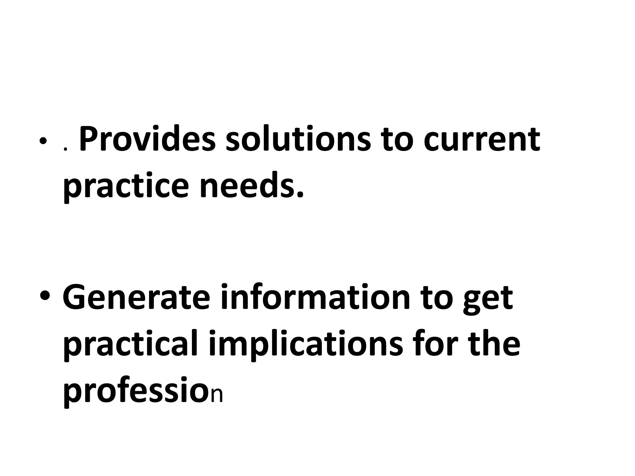 • . Provides solutions to current
practice needs.
• Generate information to get
practical implications for the
profession
 