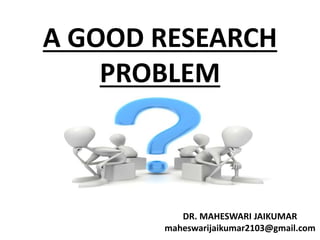 A GOOD RESEARCH
PROBLEM
DR. MAHESWARI JAIKUMAR
maheswarijaikumar2103@gmail.com
 
