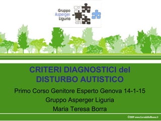CRITERI DIAGNOSTICI del
DISTURBO AUTISTICO
Primo Corso Genitore Esperto Genova 14-1-15
Gruppo Asperger Liguria
Maria Teresa Borra
 