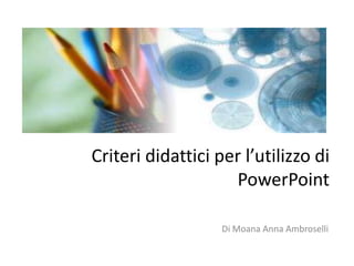 Criteri didattici per l’utilizzo di PowerPoint Di Moana Anna Ambroselli 