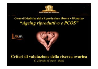 Corso di Medicina della Riproduzione Roma • 10 marzo
“Ageing riproduttivo e PCOS”
Criteri di valutazione della riserva ovarica
C. Marolla (Corato - Bari)
 