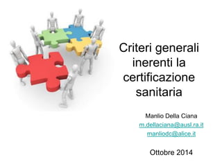 Criteri generali inerenti la certificazione sanitaria 
Manlio Della Ciana 
m.dellaciana@ausl.ra.it 
manliodc@alice.it 
Ottobre 2014  