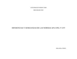UNIVERSIDAD FERMIN TORO
DIPLOMADO FIDU

DIFERENCIAS Y SEMEJANZAS DE LAS NORMAS APA UPEL Y UFT

ORLANDA, PEREZ

 