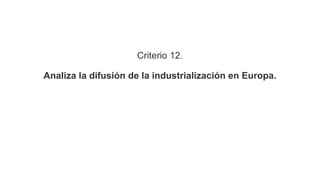 Criterio 12.
Analiza la difusión de la industrialización en Europa.
 