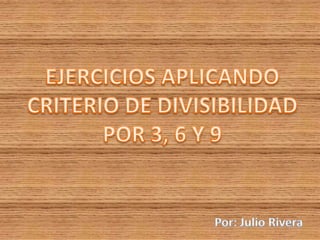 EJERCICIOS APLICANDO CRITERIO DE DIVISIBILIDAD POR 3, 6 Y 9 Por: Julio Rivera 