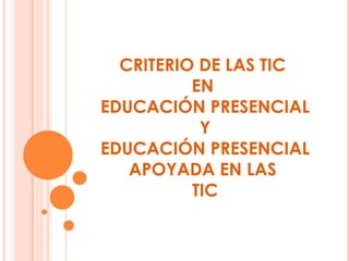CRITERIO DE LAS TIC
          EN
EDUCACIÓN PRESENCIAL
           Y
EDUCACIÓN PRESENCIAL
   APOYADA EN LAS
          TIC
 