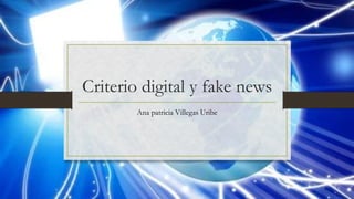 Criterio digital y fake news
Ana patricia Villegas Uribe
 