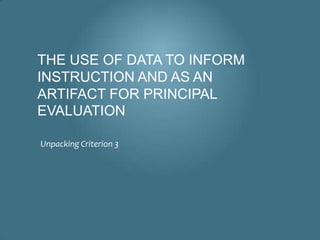 THE USE OF DATA TO INFORM
INSTRUCTION AND AS AN
ARTIFACT FOR PRINCIPAL
EVALUATION

Unpacking Criterion 3
 