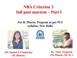 NBA Criterion 3
full post mortem – Part I
For B. Pharm. Program as per PCI
syllabus, New Delhi
Ms. Snehal S. Chakorkar
(M. Pharm.)
Dr. Amit Gangwal
(M. Pharm., Ph. D. )1
 