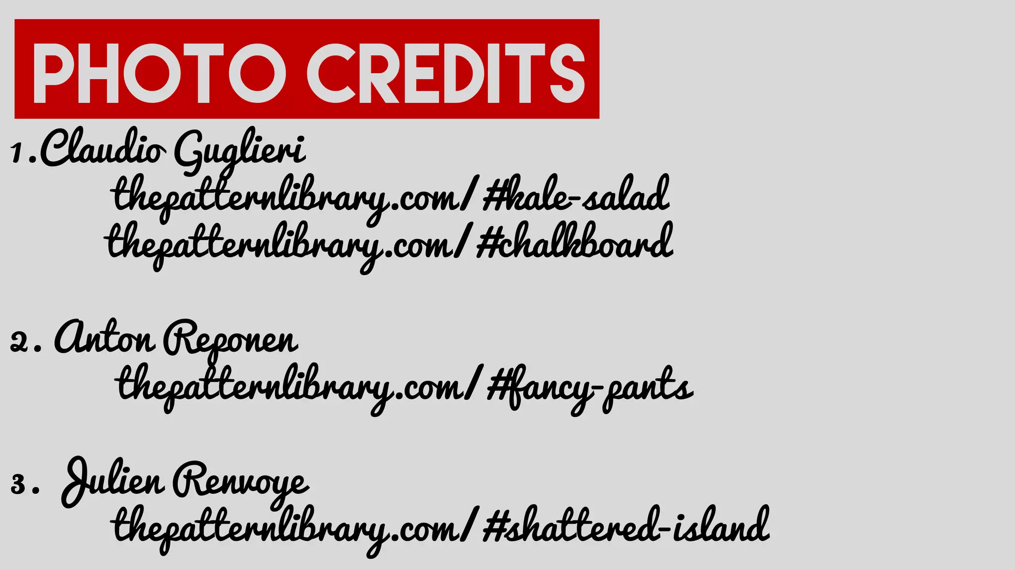 1.Claudio Guglieri
thepatternlibrary.com/#kale-salad
thepatternlibrary.com/#chalkboard
2. Anton Reponen
thepatternlibrary.com/#fancy-pants
3. Julien Renvoye
thepatternlibrary.com/#shattered-island
 