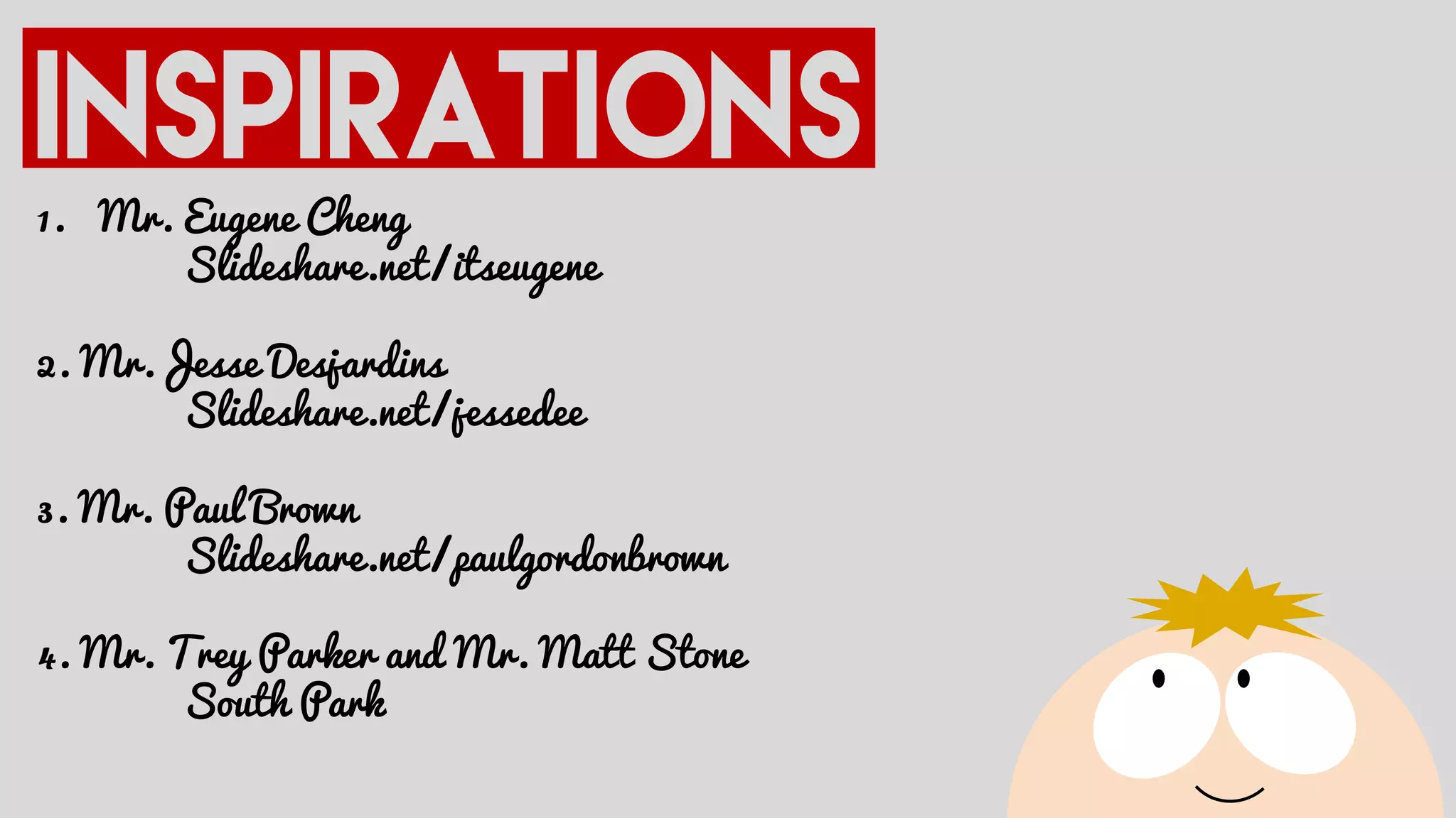 1. Mr. Eugene Cheng
Slideshare.net/itseugene
2. Mr.Jesse Desjardins
Slideshare.net/jessedee
3. Mr. Paul Brown
Slideshare.net/paulgordonbrown
4. Mr. Trey Parker and Mr. Matt Stone
South Park
 