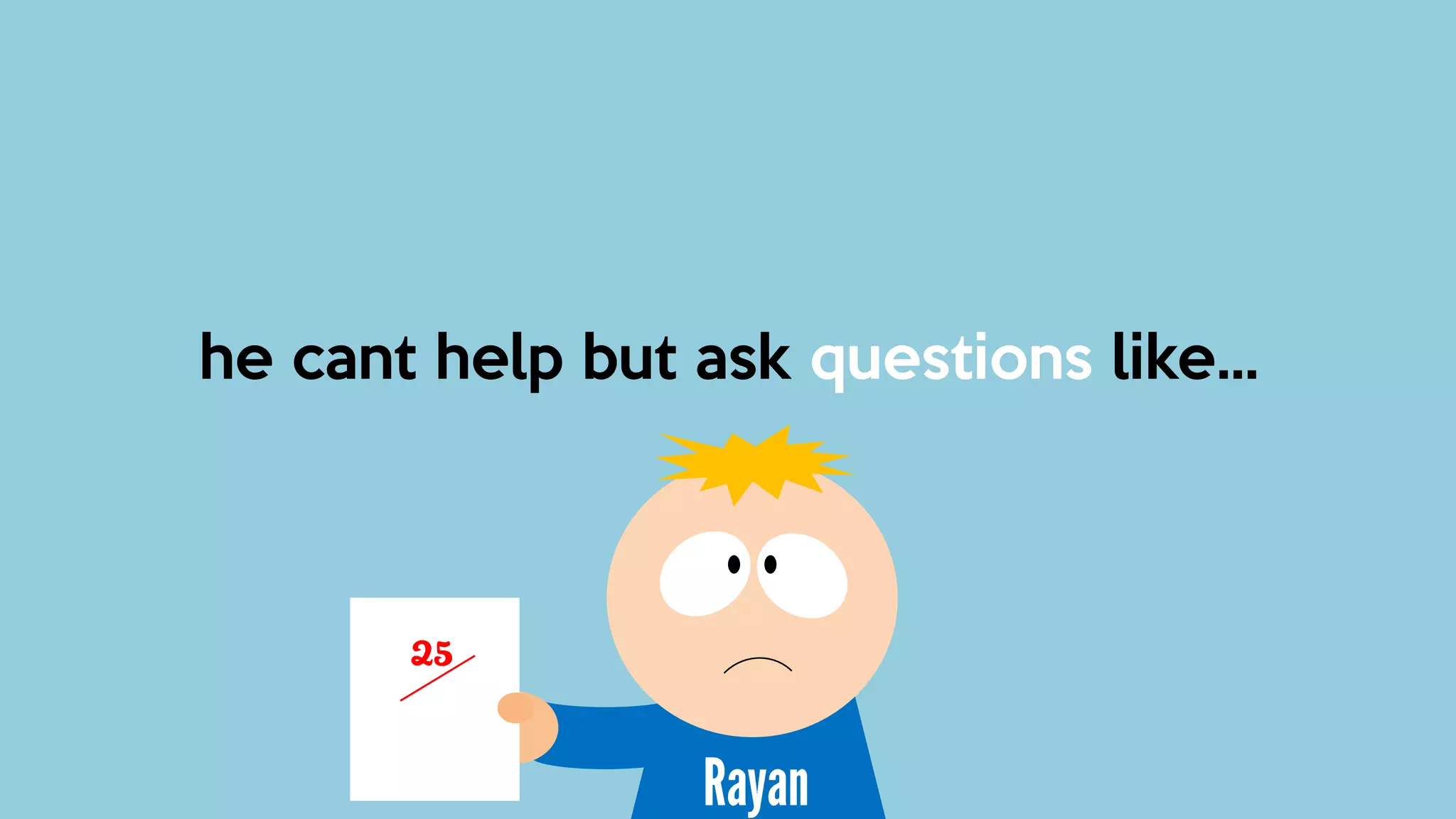 he cant help but ask questions like…
25
 