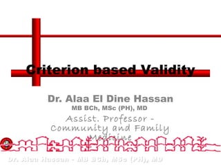 Dr. Alaa Hassan - MB BCh, MSc (PH), MDDr. Alaa Hassan - MB BCh, MSc (PH), MD
Criterion based Validity
Dr. Alaa El Dine Hassan
MB BCh, MSc (PH), MD
Assist. Professor -
Community and Family
Medicine
 