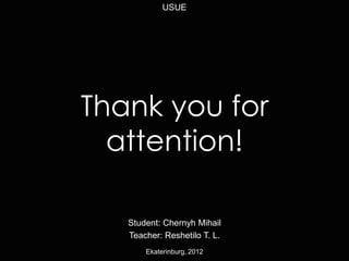 Thank you for
attention!
Student: Chernyh Mihail
Teacher: Reshetilo T. L.
USUE
Ekaterinburg, 2012
 