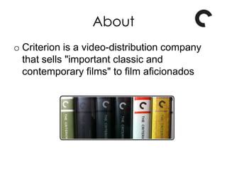 About
o Criterion is a video-distribution company
that sells "important classic and
contemporary films" to film aficionados
 