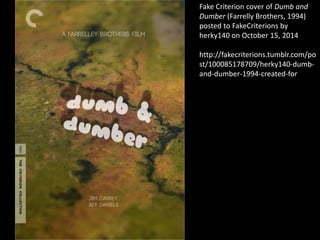 Fake Criterion cover of Dumb and
Dumber (Farrelly Brothers, 1994)
posted to FakeCriterions by
herky140 on October 15, 2014
http://fakecriterions.tumblr.com/po
st/100085178709/herky140-dumb-
and-dumber-1994-created-for
 