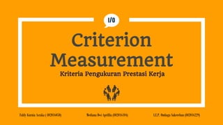 Criterion
Measurement
Kriteria Pengukuran Prestasi Kerja
Faldy Kurnia Asraka ( 802016050) Mediana Dwi Aprillia (802016104) I.E.P. Ombaga Sakerebau (802016229)
I/O
 