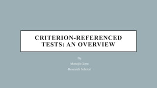 CRITERION-REFERENCED
TESTS: AN OVERVIEW
By
Monojit Gope
Research Scholar
 
