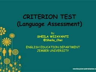 CRITERION TEST 
(Language Assessment) 
By: 
SHEILA WIJAYANTI 
@Sheila_Chei 
ENGLISH EDUCATION DEPARTMENT 
JEMBER UNIVERSITY 
 