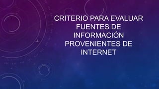CRITERIO PARA EVALUAR
FUENTES DE
INFORMACIÓN
PROVENIENTES DE
INTERNET
 