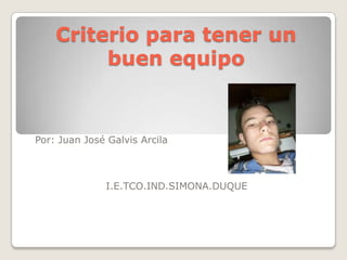 Criterio para tener un buen equipo Por: Juan José Galvis Arcila I.E.TCO.IND.SIMONA.DUQUE 