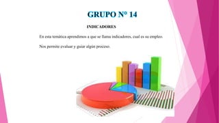 INDICADORES
En esta temática aprendimos a que se llama indicadores, cual es su empleo.
Nos permite evaluar y guiar algún proceso.
 