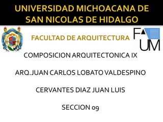 UNIVERSIDAD MICHOACANA DE     SAN NICOLAS DE HIDALGO FACULTAD DE ARQUITECTURA COMPOSICION ARQUITECTONICA IX ARQ.JUAN CARLOS LOBATO VALDESPINO CERVANTES DIAZ JUAN LUIS SECCION 09 
