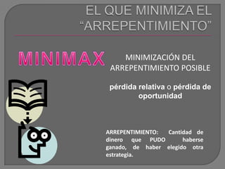 EL QUE MINIMIZA EL “ARREPENTIMIENTO”MINIMAXMINIMIZACIÓN DEL ARREPENTIMIENTO POSIBLEpérdida relativa o pérdida de oportunidadARREPENTIMIENTO:  Cantidad de dinero que PUDO  haberse ganado, de haber elegido otra estrategia.