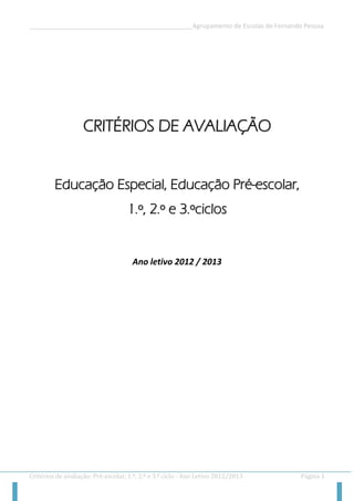 __________________________________________________Agrupamento de Escolas de Fernando Pessoa 
Critérios de avaliação: Pré-escolar, 1.º, 2.º e 3.º ciclo - Ano Letivo 2012/2013 Página 1 
CCRRIITTÉÉRRIIOOSS DDEE AAVVAALLIIAAÇÇÃÃOO 
EEdduuccaaççããoo EEssppeecciiaall,, EEdduuccaaççããoo PPrréé--eessccoollaarr,, 
11..º,, 22..º ee 33..ºcciiccllooss 
Ano letivo 2012 / 2013 
 