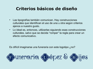 Criterios básicos de diseño Las tipografías también comunican. Hay construcciones culturales que identifican el uso de una u otra según criterios ajenos a nuestro gusto. Lo ideal es, entonces, utilizarlas siguiendo esas construcciones culturales, salvo que se decida “romper” la regla para crear un efecto comunicativo. Es difícil imaginarse una funeraria con este logotipo ¿no? 